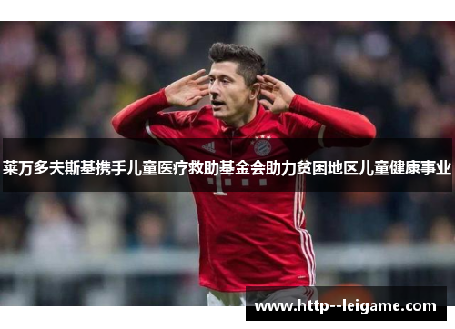 莱万多夫斯基携手儿童医疗救助基金会助力贫困地区儿童健康事业