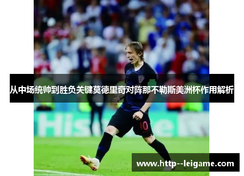 从中场统帅到胜负关键莫德里奇对阵那不勒斯美洲杯作用解析 从中场统帅到胜负关键莫德里奇对阵那不勒斯美洲杯作用解析
