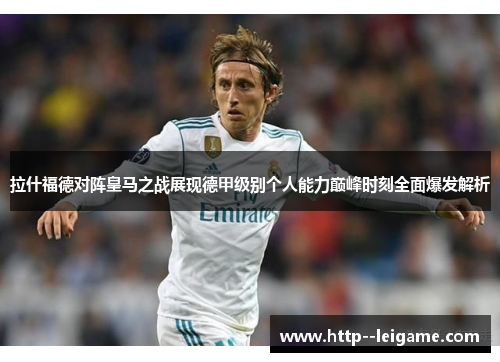 拉什福德对阵皇马之战展现德甲级别个人能力巅峰时刻全面爆发解析 拉什福德对阵皇马之战展现德甲级别个人能力巅峰时刻全面爆发解析