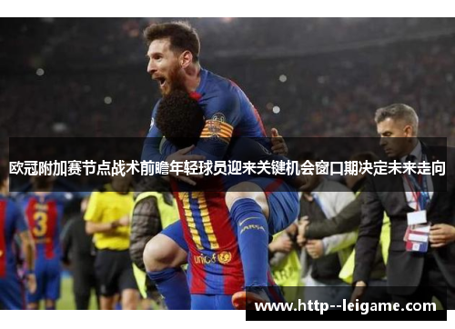 欧冠附加赛节点战术前瞻年轻球员迎来关键机会窗口期决定未来走向 欧冠附加赛节点战术前瞻年轻球员迎来关键机会窗口期决定未来走向