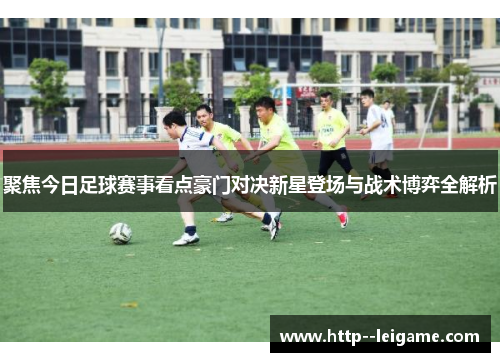 聚焦今日足球赛事看点豪门对决新星登场与战术博弈全解析 聚焦今日足球赛事看点豪门对决新星登场与战术博弈全解析