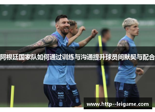 阿根廷国家队如何通过训练与沟通提升球员间默契与配合