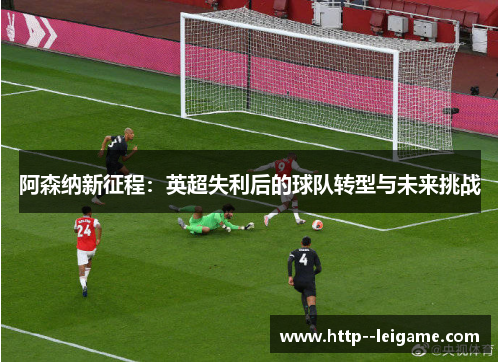 阿森纳新征程:英超失利后的球队转型与未来挑战 阿森纳新征程:英超失利后的球队转型与未来挑战