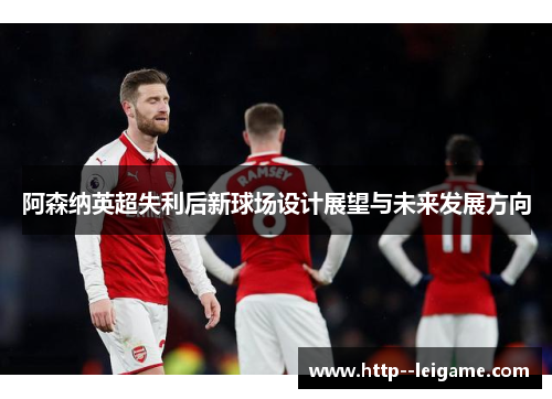 阿森纳英超失利后新球场设计展望与未来发展方向 阿森纳英超失利后新球场设计展望与未来发展方向