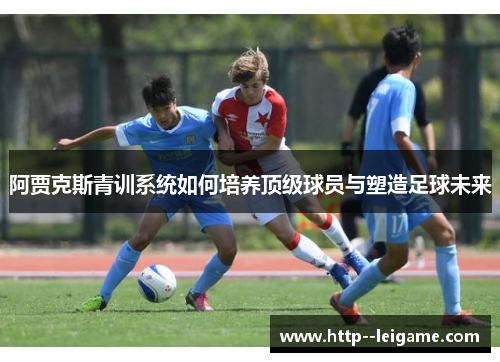 阿贾克斯青训系统如何培养顶级球员与塑造足球未来 阿贾克斯青训系统如何培养顶级球员与塑造足球未来