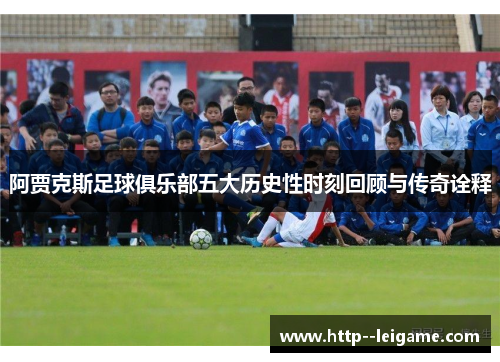 阿贾克斯足球俱乐部五大历史性时刻回顾与传奇诠释 阿贾克斯足球俱乐部五大历史性时刻回顾与传奇诠释