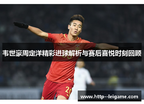 韦世豪周定洋精彩进球解析与赛后喜悦时刻回顾