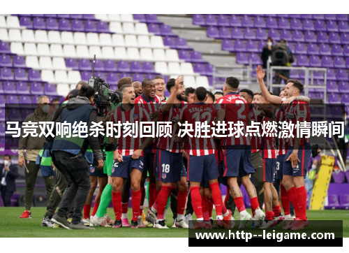 马竞双响绝杀时刻回顾 决胜进球点燃激情瞬间 马竞双响绝杀时刻回顾 决胜进球点燃激情瞬间