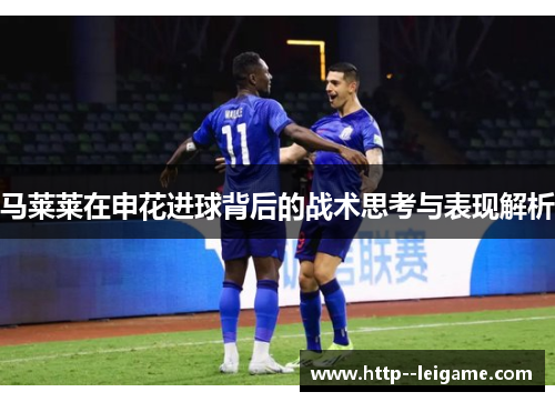 马莱莱在申花进球背后的战术思考与表现解析 马莱莱在申花进球背后的战术思考与表现解析