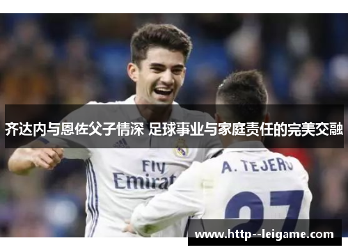 齐达内与恩佐父子情深 足球事业与家庭责任的完美交融 齐达内与恩佐父子情深 足球事业与家庭责任的完美交融