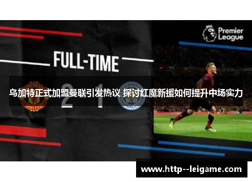 乌加特正式加盟曼联引发热议 探讨红魔新援如何提升中场实力